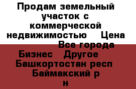 Продам земельный участок с коммерческой недвижимостью  › Цена ­ 400 000 - Все города Бизнес » Другое   . Башкортостан респ.,Баймакский р-н